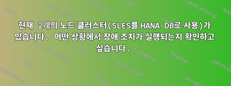 현재 2개의 노드 클러스터(SLES를 HANA DB로 사용)가 있습니다. 어떤 상황에서 장애 조치가 실행되는지 확인하고 싶습니다.