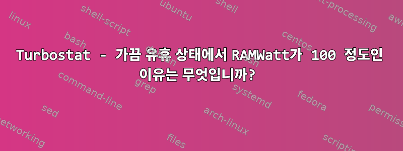 Turbostat - 가끔 유휴 상태에서 RAMWatt가 100 정도인 이유는 무엇입니까?