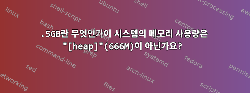 3.5GB란 무엇인가이 시스템의 메모리 사용량은 "[heap]"(666M)이 아닌가요?