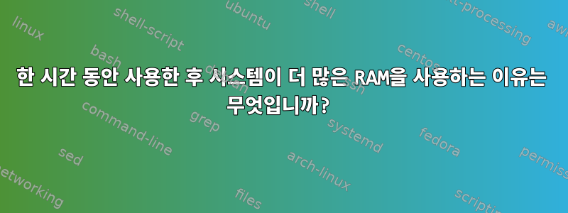 한 시간 동안 사용한 후 시스템이 더 많은 RAM을 사용하는 이유는 무엇입니까?