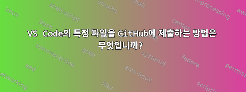 VS Code의 특정 파일을 GitHub에 제출하는 방법은 무엇입니까?