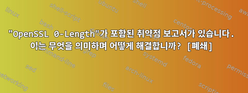 "OpenSSL 0-Length"가 포함된 취약점 보고서가 있습니다. 이는 무엇을 의미하며 어떻게 해결합니까? [폐쇄]