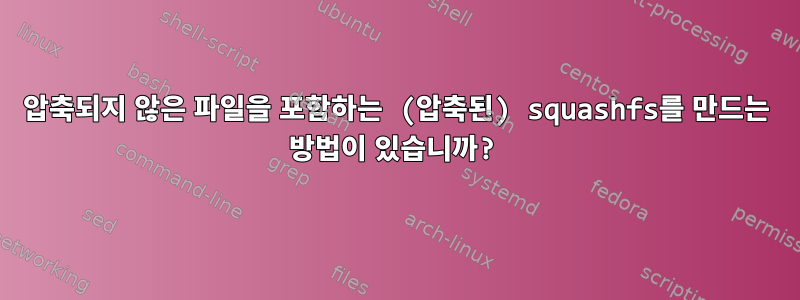 압축되지 않은 파일을 포함하는 (압축된) squashfs를 만드는 방법이 있습니까?