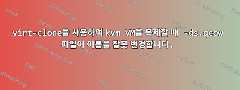 virt-clone을 사용하여 kvm VM을 복제할 때 -ds.qcow 파일이 이름을 잘못 변경합니다.