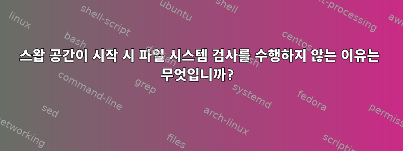 스왑 공간이 시작 시 파일 시스템 검사를 수행하지 않는 이유는 무엇입니까?