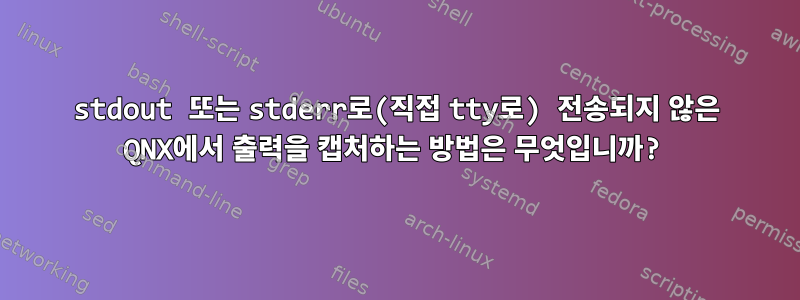 stdout 또는 stderr로(직접 tty로) 전송되지 않은 QNX에서 출력을 캡처하는 방법은 무엇입니까?