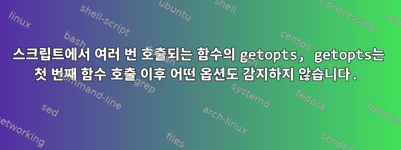 스크립트에서 여러 번 호출되는 함수의 getopts, getopts는 첫 번째 함수 호출 이후 어떤 옵션도 감지하지 않습니다.