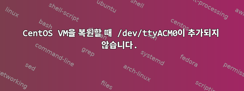 CentOS VM을 복원할 때 /dev/ttyACM0이 추가되지 않습니다.