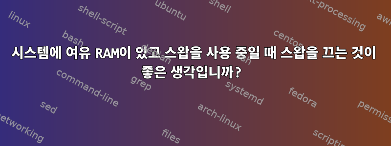 시스템에 여유 RAM이 있고 스왑을 사용 중일 때 스왑을 끄는 것이 좋은 생각입니까?