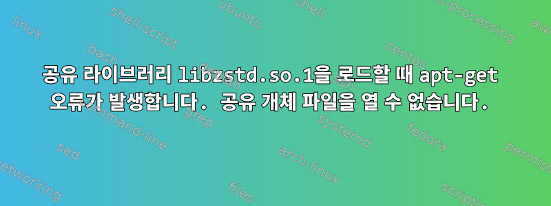 공유 라이브러리 libzstd.so.1을 로드할 때 apt-get 오류가 발생합니다. 공유 개체 파일을 열 수 없습니다.