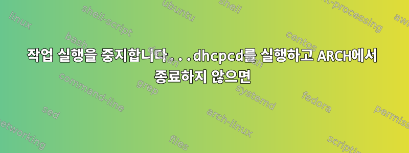 작업 실행을 중지합니다...dhcpcd를 실행하고 ARCH에서 종료하지 않으면