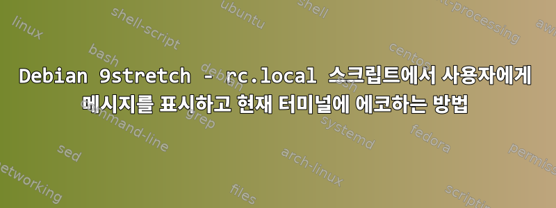 Debian 9stretch - rc.local 스크립트에서 사용자에게 메시지를 표시하고 현재 터미널에 에코하는 방법