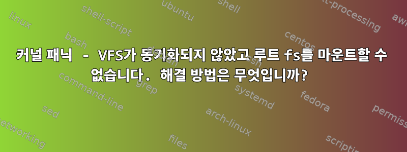 커널 패닉 - VFS가 동기화되지 않았고 루트 fs를 마운트할 수 없습니다. 해결 방법은 무엇입니까?