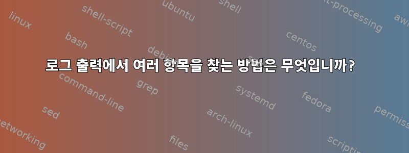 로그 출력에서 ​​여러 항목을 찾는 방법은 무엇입니까?