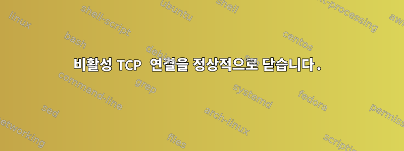 비활성 TCP 연결을 정상적으로 닫습니다.