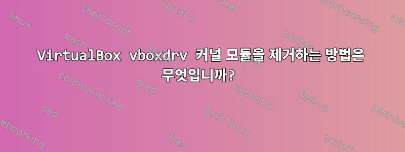 VirtualBox vboxdrv 커널 모듈을 제거하는 방법은 무엇입니까?