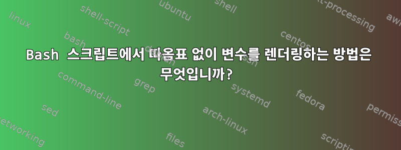 Bash 스크립트에서 따옴표 없이 변수를 렌더링하는 방법은 무엇입니까?