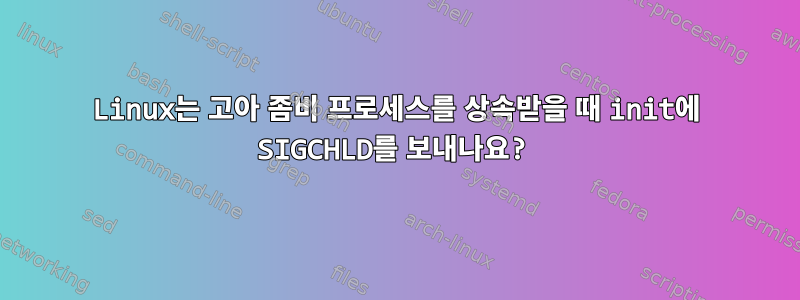 Linux는 고아 좀비 프로세스를 상속받을 때 init에 SIGCHLD를 보내나요?