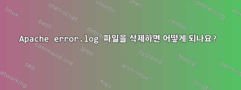 Apache error.log 파일을 삭제하면 어떻게 되나요?