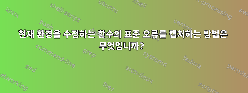 현재 환경을 수정하는 함수의 표준 오류를 캡처하는 방법은 무엇입니까?