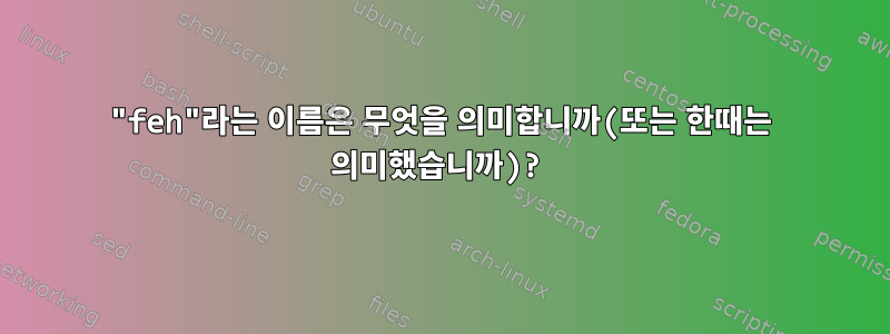 "feh"라는 이름은 무엇을 의미합니까(또는 한때는 의미했습니까)?