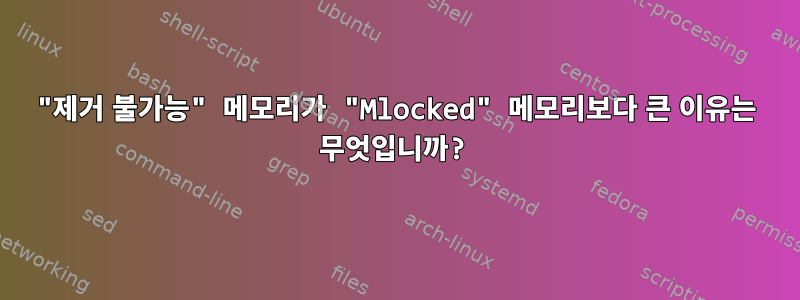 "제거 불가능" 메모리가 "Mlocked" 메모리보다 큰 이유는 무엇입니까?