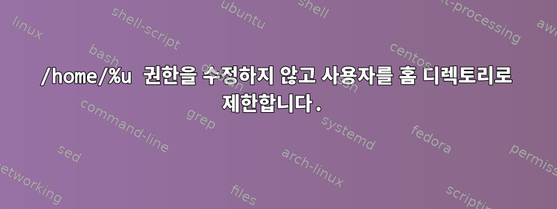 /home/%u 권한을 수정하지 않고 사용자를 홈 디렉토리로 제한합니다.