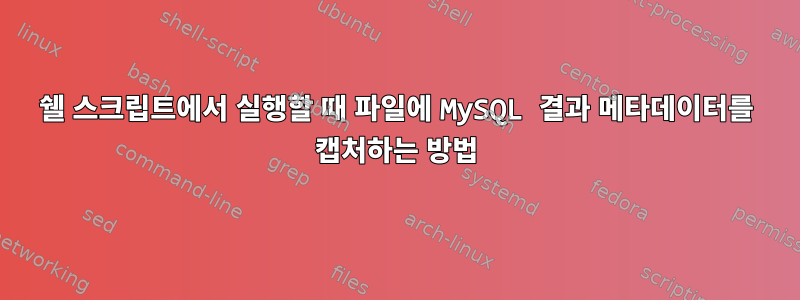 쉘 스크립트에서 실행할 때 파일에 MySQL 결과 메타데이터를 캡처하는 방법