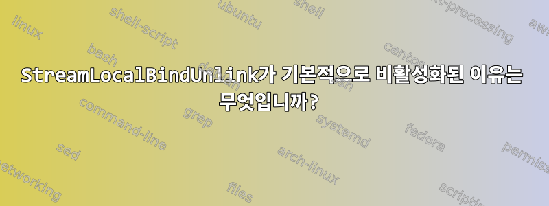 StreamLocalBindUnlink가 기본적으로 비활성화된 이유는 무엇입니까?