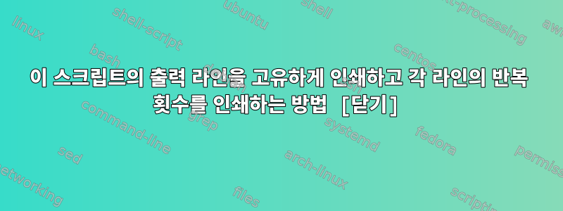 이 스크립트의 출력 라인을 고유하게 인쇄하고 각 라인의 반복 횟수를 인쇄하는 방법 [닫기]