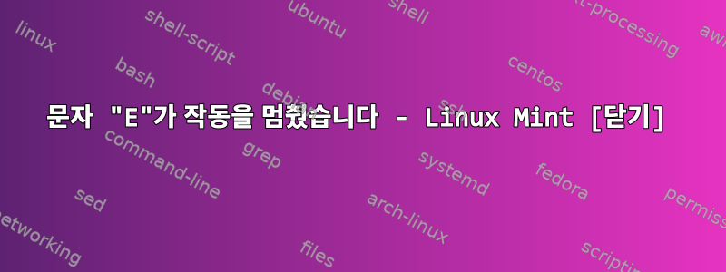 문자 "E"가 작동을 멈췄습니다 - Linux Mint [닫기]