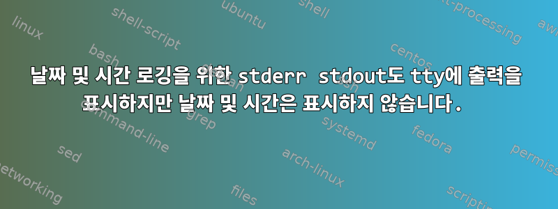 날짜 및 시간 로깅을 위한 stderr stdout도 tty에 출력을 표시하지만 날짜 및 시간은 표시하지 않습니다.