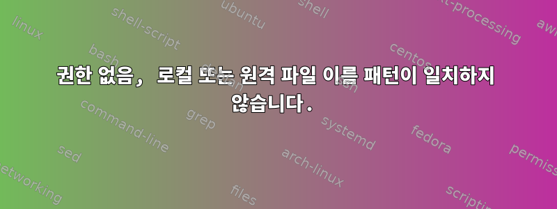 권한 없음, 로컬 또는 원격 파일 이름 패턴이 일치하지 않습니다.