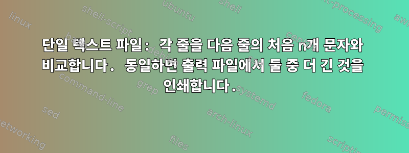 단일 텍스트 파일: 각 줄을 다음 줄의 처음 n개 문자와 비교합니다. 동일하면 출력 파일에서 둘 중 더 긴 것을 인쇄합니다.