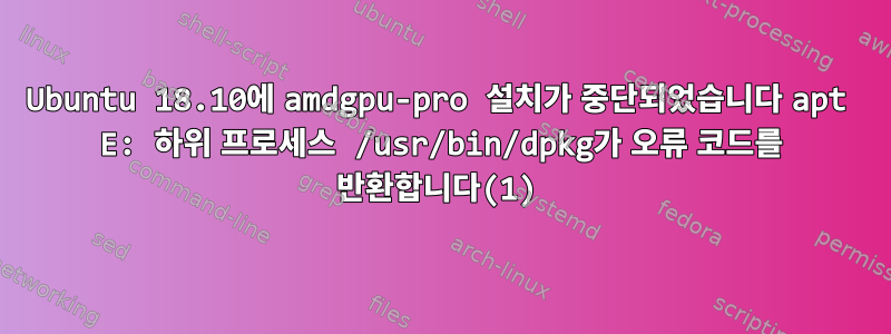 Ubuntu 18.10에 amdgpu-pro 설치가 중단되었습니다 apt E: 하위 프로세스 /usr/bin/dpkg가 오류 코드를 반환합니다(1)