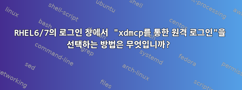 RHEL6/7의 로그인 창에서 "xdmcp를 통한 원격 로그인"을 선택하는 방법은 무엇입니까?