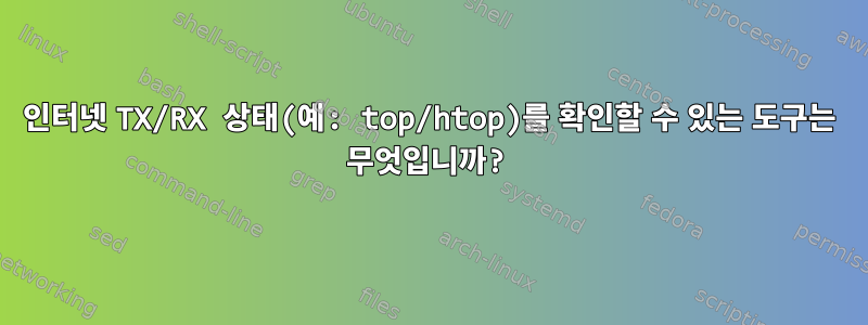 인터넷 TX/RX 상태(예: top/htop)를 확인할 수 있는 도구는 무엇입니까?