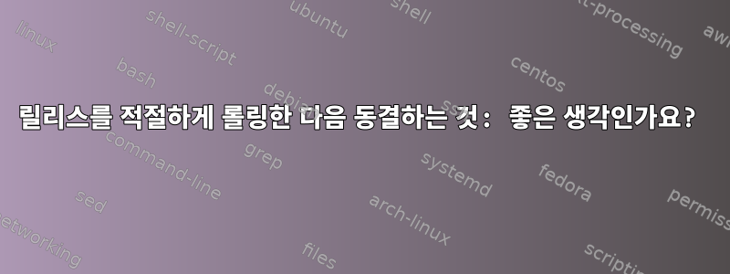 릴리스를 적절하게 롤링한 다음 동결하는 것: 좋은 생각인가요?