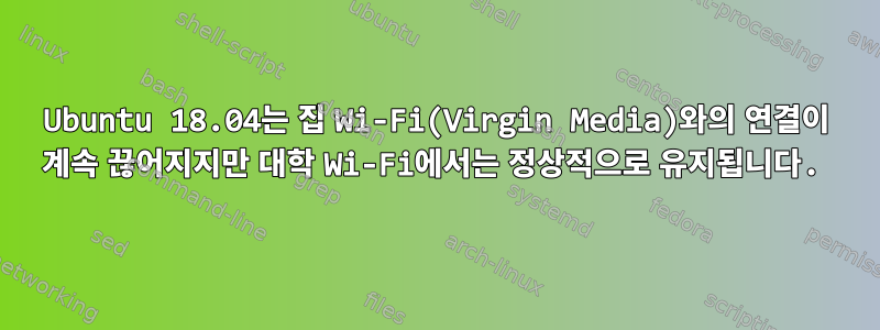 Ubuntu 18.04는 집 Wi-Fi(Virgin Media)와의 연결이 계속 끊어지지만 대학 Wi-Fi에서는 정상적으로 유지됩니다.