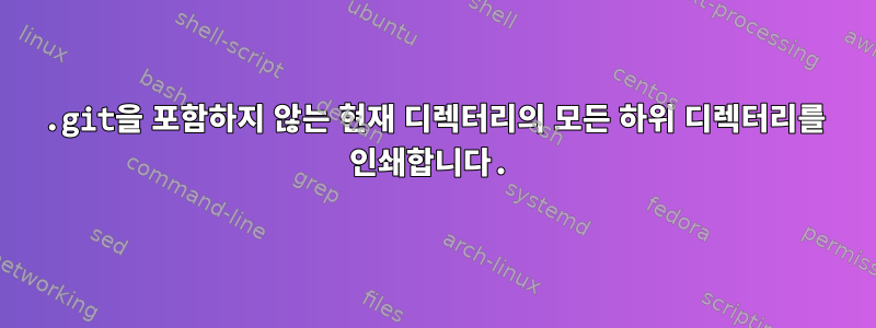 .git을 포함하지 않는 현재 디렉터리의 모든 하위 디렉터리를 인쇄합니다.