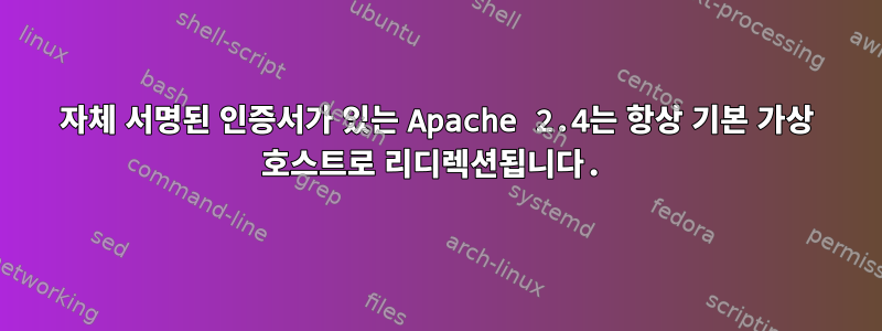 자체 서명된 인증서가 있는 Apache 2.4는 항상 기본 가상 호스트로 리디렉션됩니다.