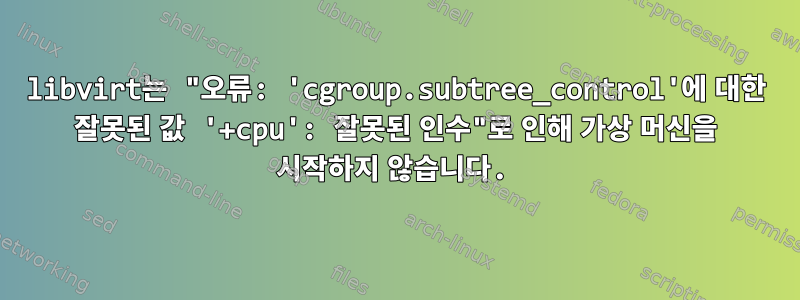 libvirt는 "오류: 'cgroup.subtree_control'에 대한 잘못된 값 '+cpu': 잘못된 인수"로 인해 가상 머신을 시작하지 않습니다.