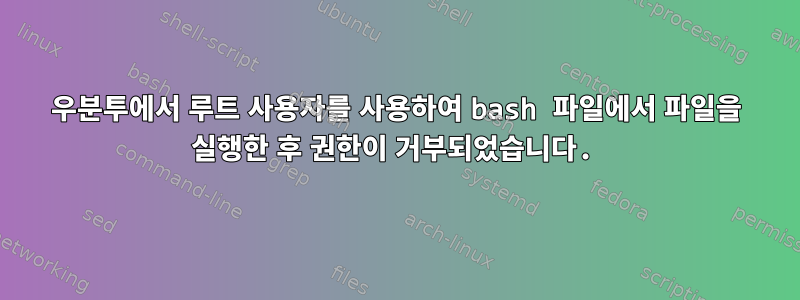 우분투에서 루트 사용자를 사용하여 bash 파일에서 파일을 실행한 후 권한이 거부되었습니다.