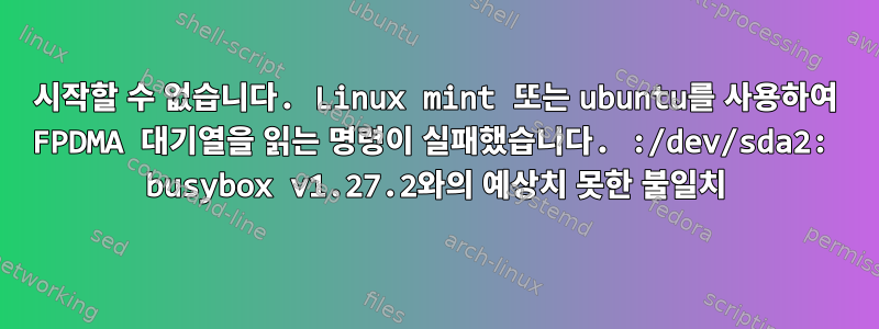 시작할 수 없습니다. Linux mint 또는 ubuntu를 사용하여 FPDMA 대기열을 읽는 명령이 실패했습니다. :/dev/sda2: busybox v1.27.2와의 예상치 못한 불일치