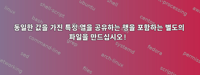 동일한 값을 가진 특정 열을 공유하는 행을 포함하는 별도의 파일을 만드십시오!