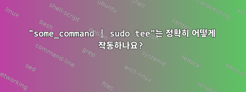 "some_command | sudo tee"는 정확히 어떻게 작동하나요?