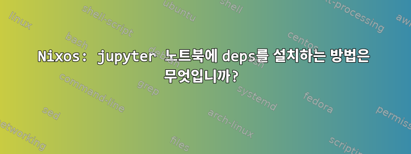 Nixos: jupyter 노트북에 deps를 설치하는 방법은 무엇입니까?