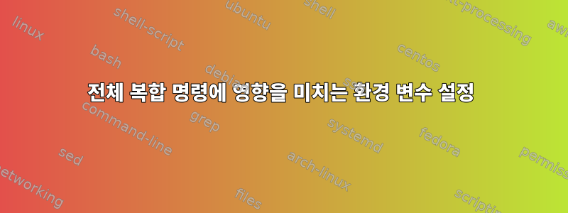 전체 복합 명령에 영향을 미치는 환경 변수 설정