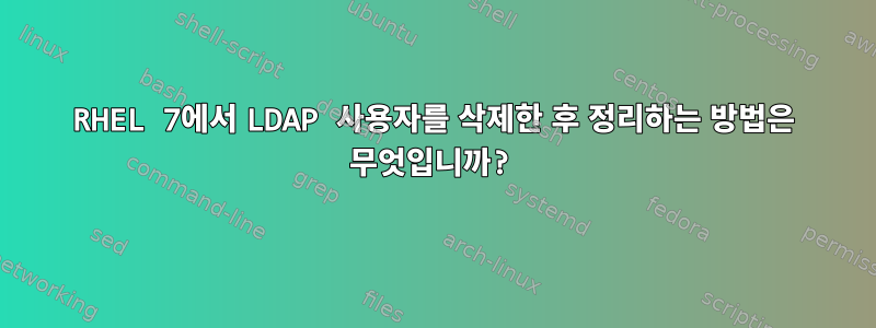 RHEL 7에서 LDAP 사용자를 삭제한 후 정리하는 방법은 무엇입니까?