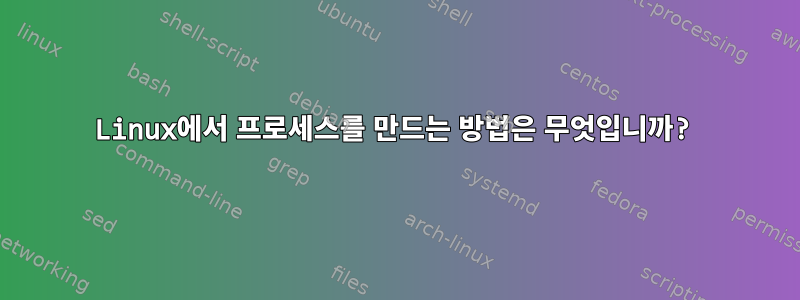 Linux에서 프로세스를 만드는 방법은 무엇입니까?